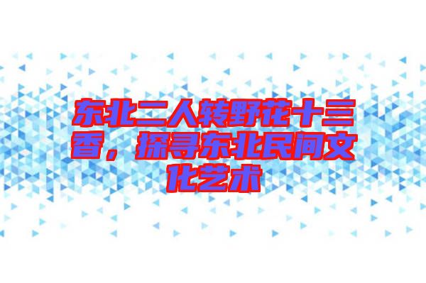 東北二人轉(zhuǎn)野花十三香，探尋東北民間文化藝術(shù)