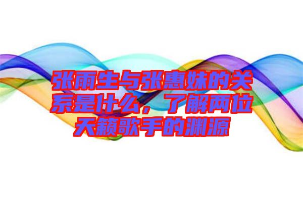 張雨生與張惠妹的關(guān)系是什么，了解兩位天籟歌手的淵源