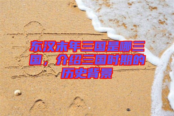 東漢末年三國是哪三國，介紹三國時期的歷史背景