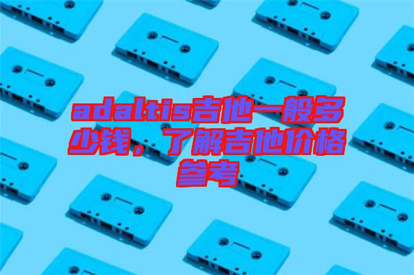 adaltis吉他一般多少錢，了解吉他價(jià)格參考