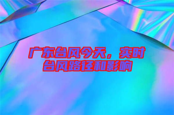 廣東臺風(fēng)今天，實時臺風(fēng)路徑和影響