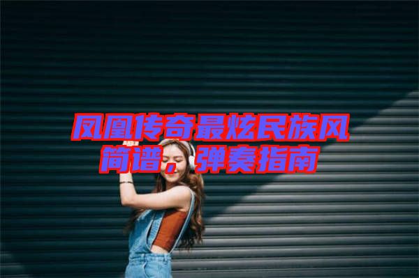 鳳凰傳奇最炫民族風(fēng)簡(jiǎn)譜，彈奏指南