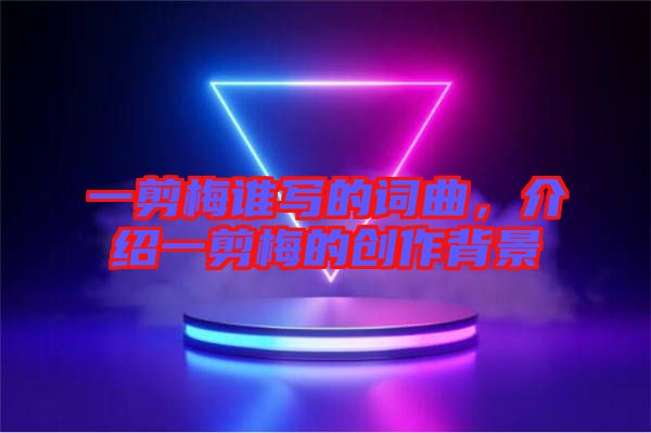 一剪梅誰寫的詞曲，介紹一剪梅的創(chuàng)作背景