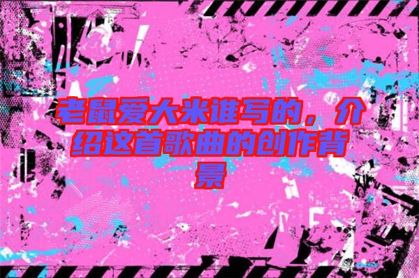 老鼠愛(ài)大米誰(shuí)寫(xiě)的，介紹這首歌曲的創(chuàng)作背景