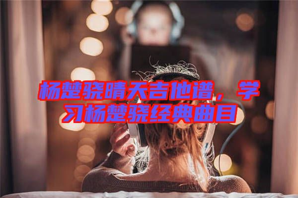 楊楚驍晴天吉他譜，學(xué)習(xí)楊楚驍經(jīng)典曲目