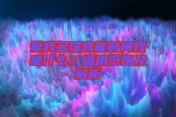 愛我多深高能時間段是什么？適用范圍及解析