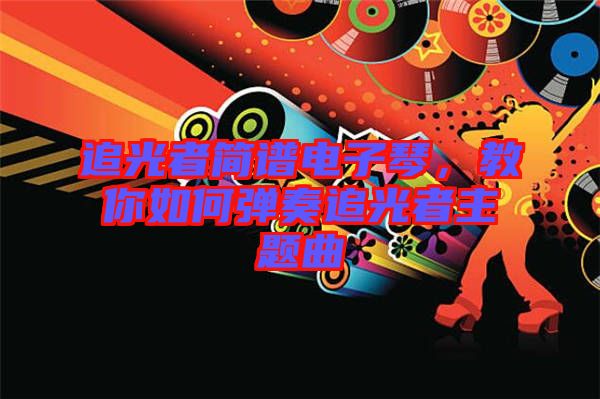 追光者簡譜電子琴，教你如何彈奏追光者主題曲