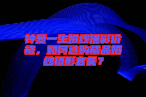 鐘愛一生婚紗攝影價格，如何選購精品婚紗攝影套餐？