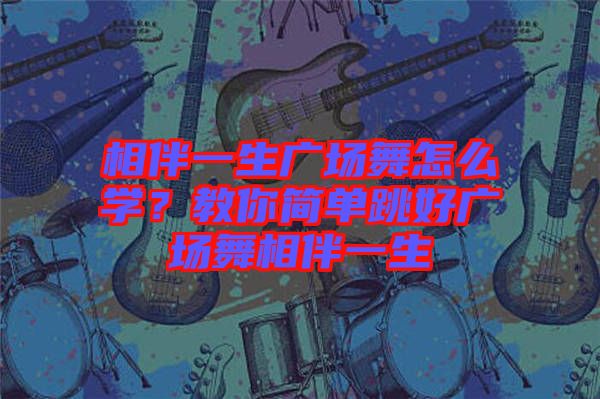 相伴一生廣場舞怎么學？教你簡單跳好廣場舞相伴一生