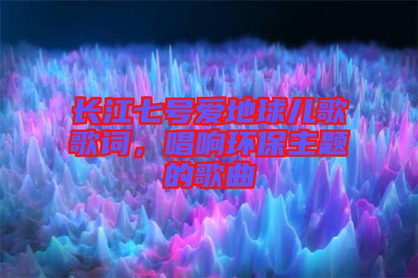 長江七號愛地球兒歌歌詞，唱響環(huán)保主題的歌曲