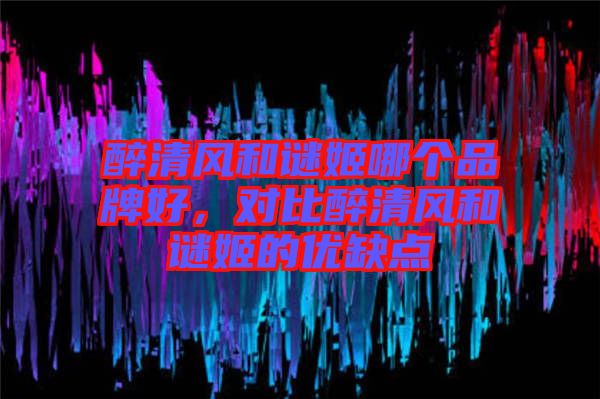 醉清風(fēng)和謎姬哪個品牌好，對比醉清風(fēng)和謎姬的優(yōu)缺點