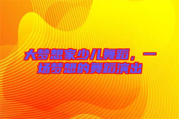 大夢想家少兒舞蹈，一場夢想的舞蹈演出