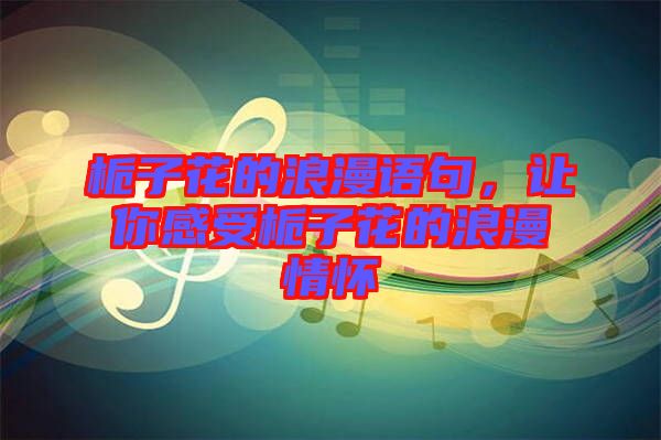 梔子花的浪漫語句，讓你感受梔子花的浪漫情懷