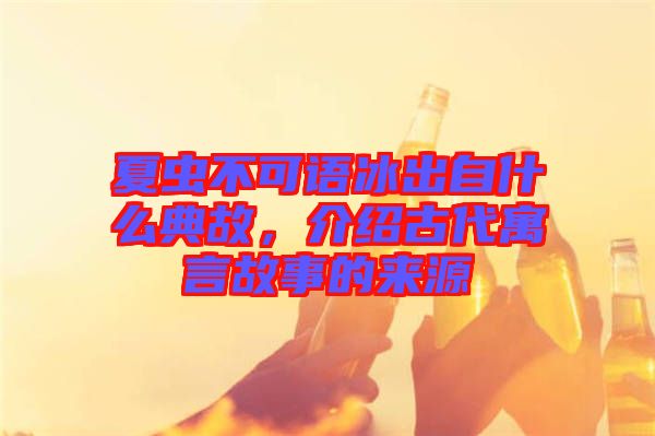 夏蟲(chóng)不可語(yǔ)冰出自什么典故，介紹古代寓言故事的來(lái)源