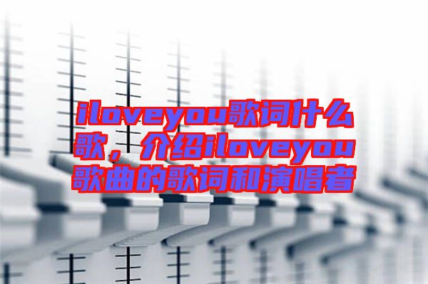 iloveyou歌詞什么歌，介紹iloveyou歌曲的歌詞和演唱者