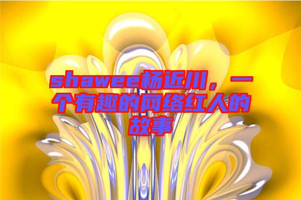 shawee楊近川，一個有趣的網(wǎng)絡(luò)紅人的故事