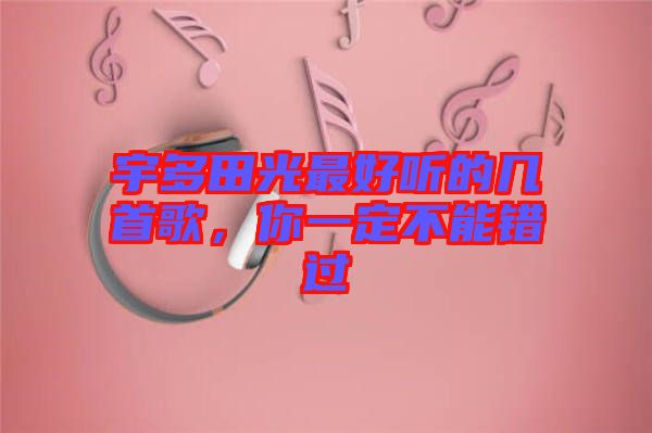 宇多田光最好聽的幾首歌，你一定不能錯(cuò)過(guò)