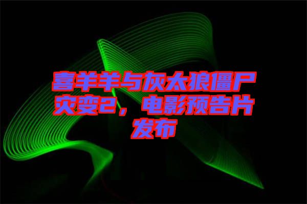 喜羊羊與灰太狼僵尸災(zāi)變2，電影預(yù)告片發(fā)布