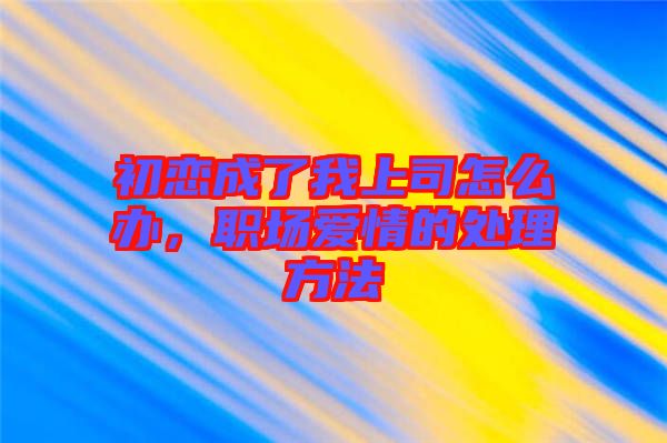 初戀成了我上司怎么辦，職場(chǎng)愛(ài)情的處理方法