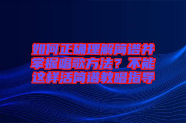 如何正確理解簡譜并掌握唱歌方法？不能這樣活簡譜教唱指導(dǎo)