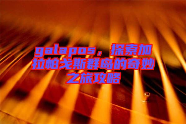 galapos，探索加拉帕戈斯群島的奇妙之旅攻略