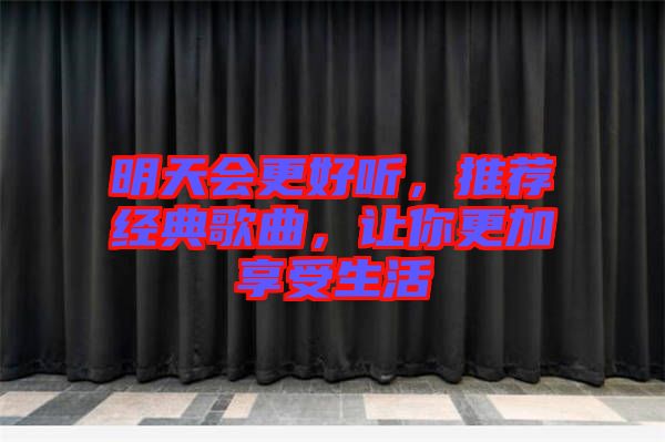 明天會更好聽，推薦經(jīng)典歌曲，讓你更加享受生活