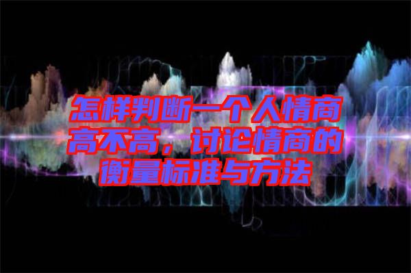 怎樣判斷一個人情商高不高，討論情商的衡量標準與方法