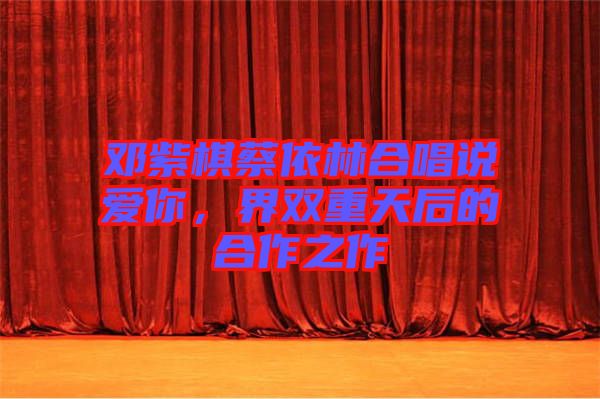 鄧紫棋蔡依林合唱說愛你，界雙重天后的合作之作