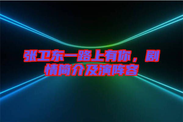張衛(wèi)東一路上有你，劇情簡介及演陣容