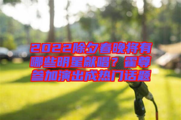 2022除夕春晚將有哪些明星獻(xiàn)唱？霍尊參加演出成熱門(mén)話(huà)題