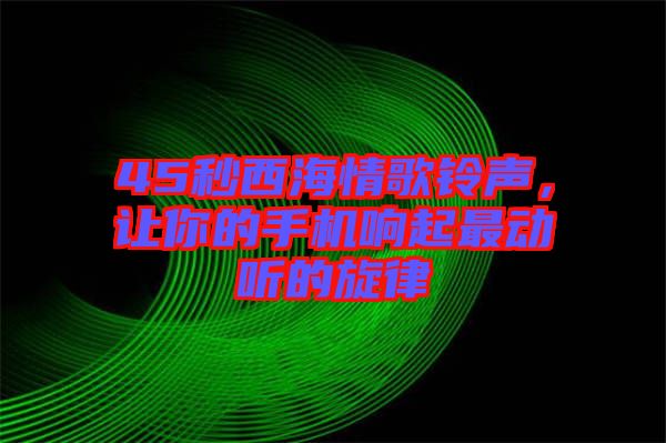 45秒西海情歌鈴聲，讓你的手機(jī)響起最動(dòng)聽的旋律