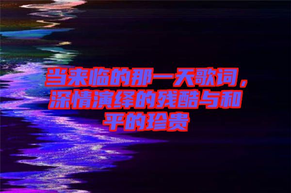 當(dāng)來(lái)臨的那一天歌詞，深情演繹的殘酷與和平的珍貴