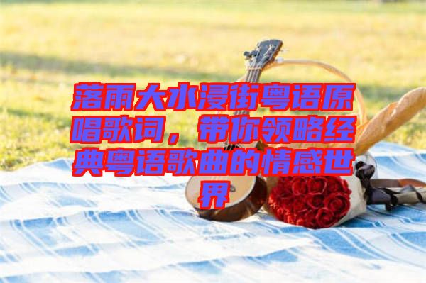 落雨大水浸街粵語(yǔ)原唱歌詞，帶你領(lǐng)略經(jīng)典粵語(yǔ)歌曲的情感世界
