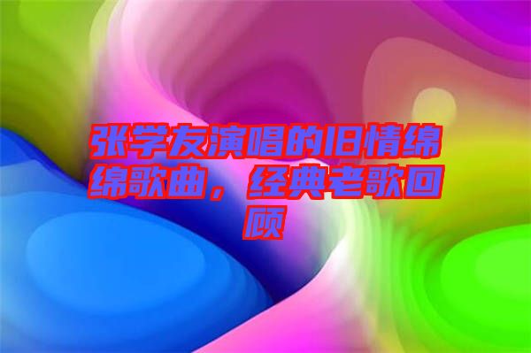 張學友演唱的舊情綿綿歌曲，經典老歌回顧