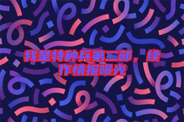 我是特種兵第二部，續(xù)作情報曝光