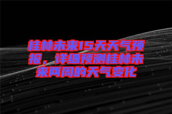 桂林未來15天天氣預報，詳細預測桂林未來兩周的天氣變化