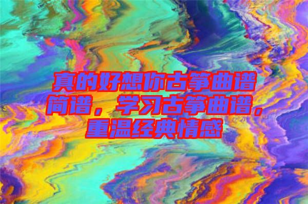 真的好想你古箏曲譜簡譜，學(xué)習(xí)古箏曲譜，重溫經(jīng)典情感
