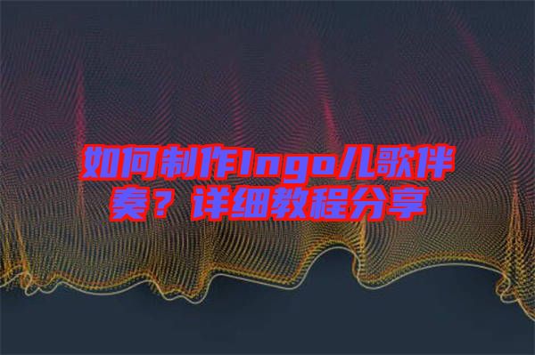 如何制作Ingo兒歌伴奏？詳細(xì)教程分享