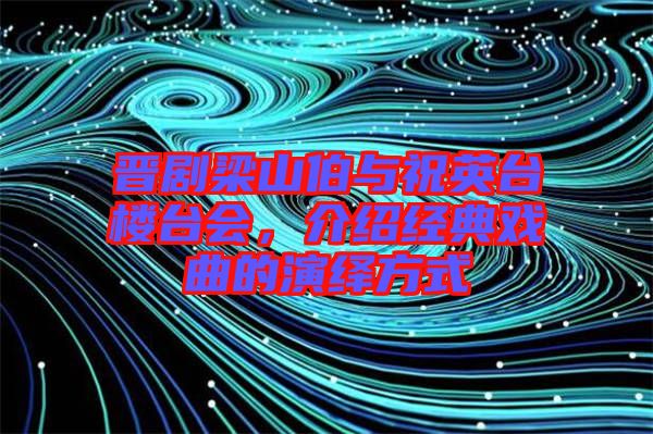 晉劇梁山伯與祝英臺(tái)樓臺(tái)會(huì)，介紹經(jīng)典戲曲的演繹方式