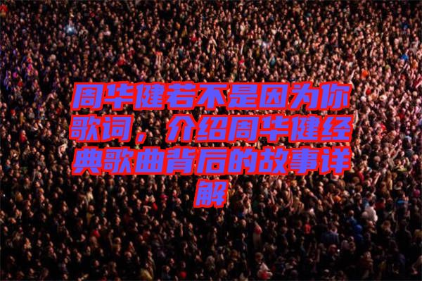 周華健若不是因為你歌詞，介紹周華健經(jīng)典歌曲背后的故事詳解