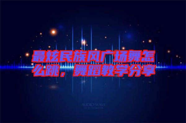 最炫民族風廣場舞怎么跳，舞蹈教學(xué)分享