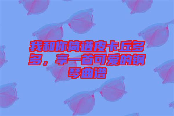 我和你簡(jiǎn)譜皮卡丘多多，享一首可愛的鋼琴曲譜