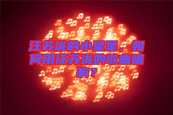 汪蘇瀧的小星星，如何用汪蘇瀧的歌曲唱響？