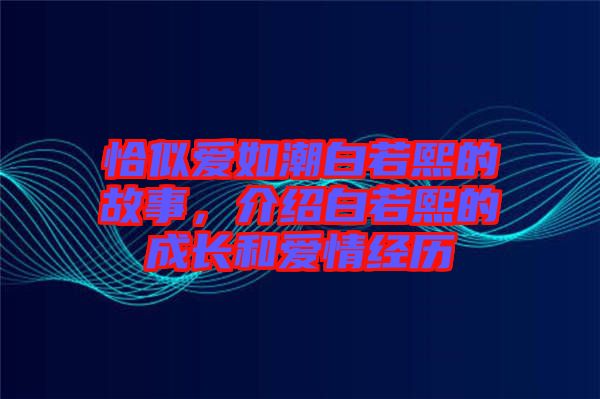 恰似愛如潮白若熙的故事，介紹白若熙的成長(zhǎng)和愛情經(jīng)歷