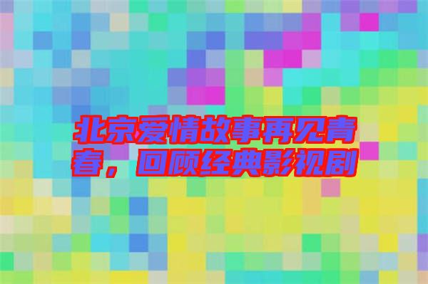 北京愛情故事再見青春，回顧經(jīng)典影視劇