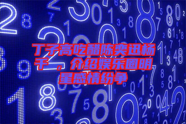 丁子高吃醋陳奕迅楊千嬅，介紹娛樂圈明星感情紛爭