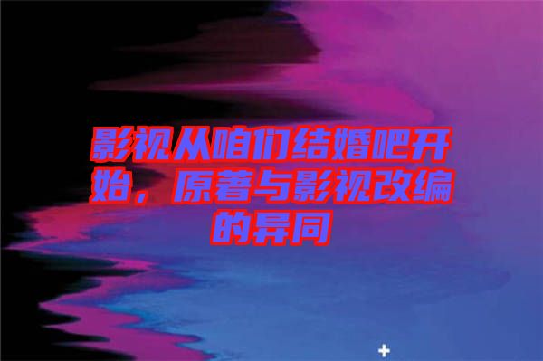 影視從咱們結(jié)婚吧開始，原著與影視改編的異同