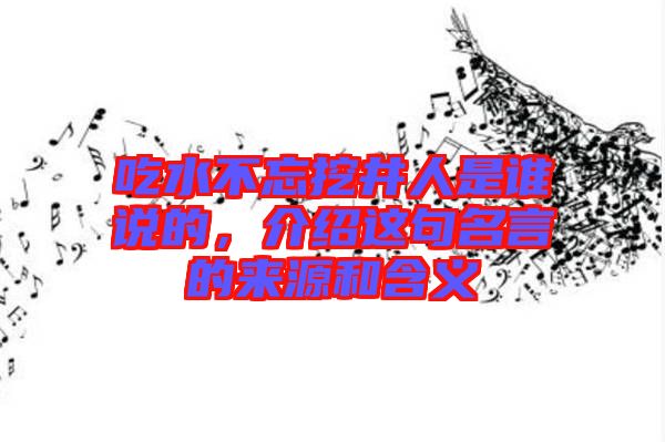 吃水不忘挖井人是誰(shuí)說(shuō)的，介紹這句名言的來(lái)源和含義