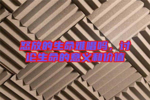 怒放的生命難唱嗎，討論生命的意義和價值