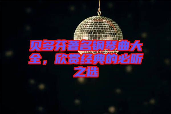 貝多芬著名鋼琴曲大全，欣賞經(jīng)典的必聽之選